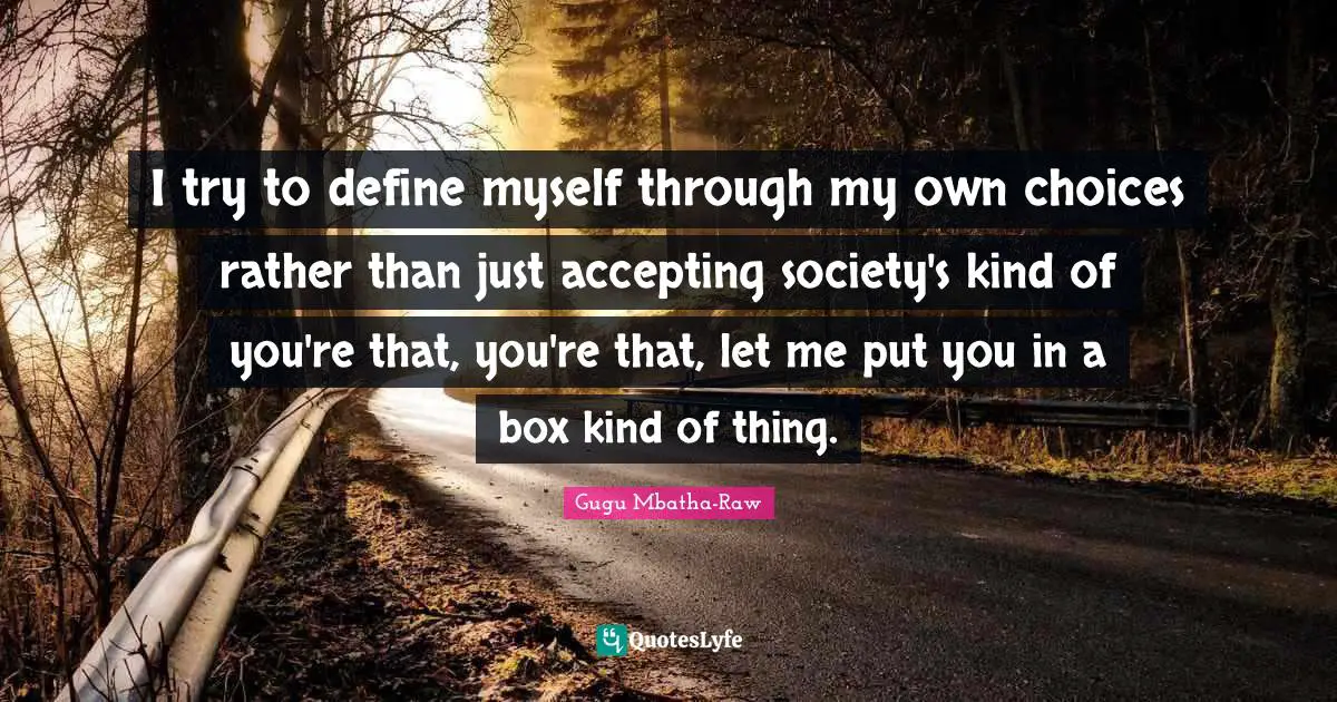 I try to define myself through my own choices rather than just accepting society's kind of you're that, you're that, let me put you in a box kind of thing.