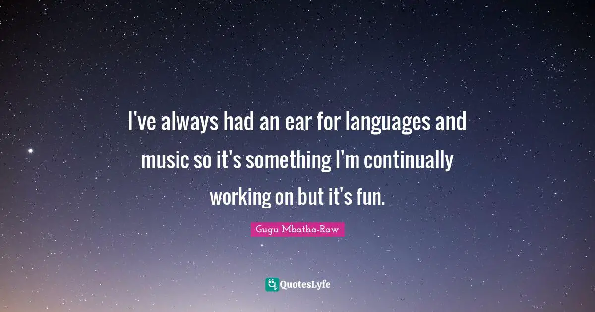 I've always had an ear for languages and music so it's something I'm continually working on but it's fun.