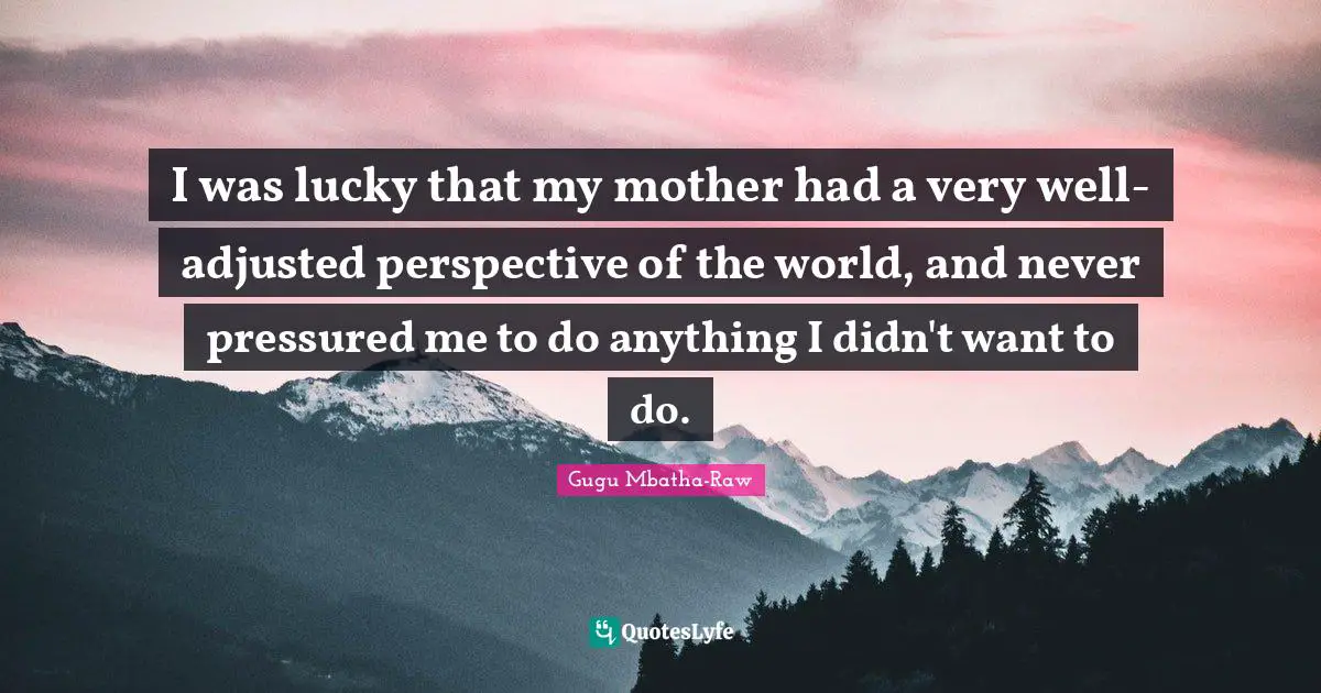 I was lucky that my mother had a very well-adjusted perspective of the world, and never pressured me to do anything I didn't want to do.