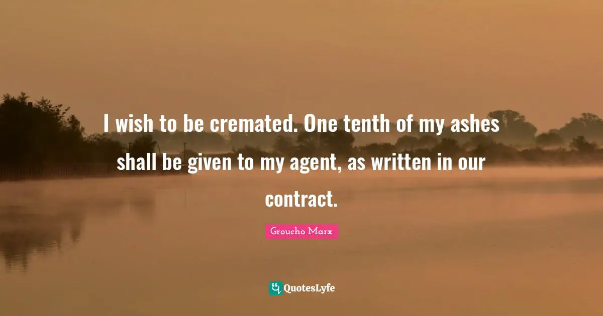 I wish to be cremated. One tenth of my ashes shall be given to my agent, as written in our contract.