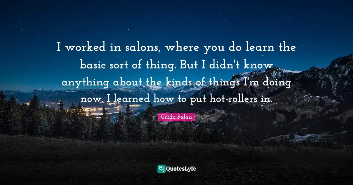 I worked in salons, where you do learn the basic sort of thing. But I didn't know anything about the kinds of things I'm doing now. I learned how to put hot-rollers in.
