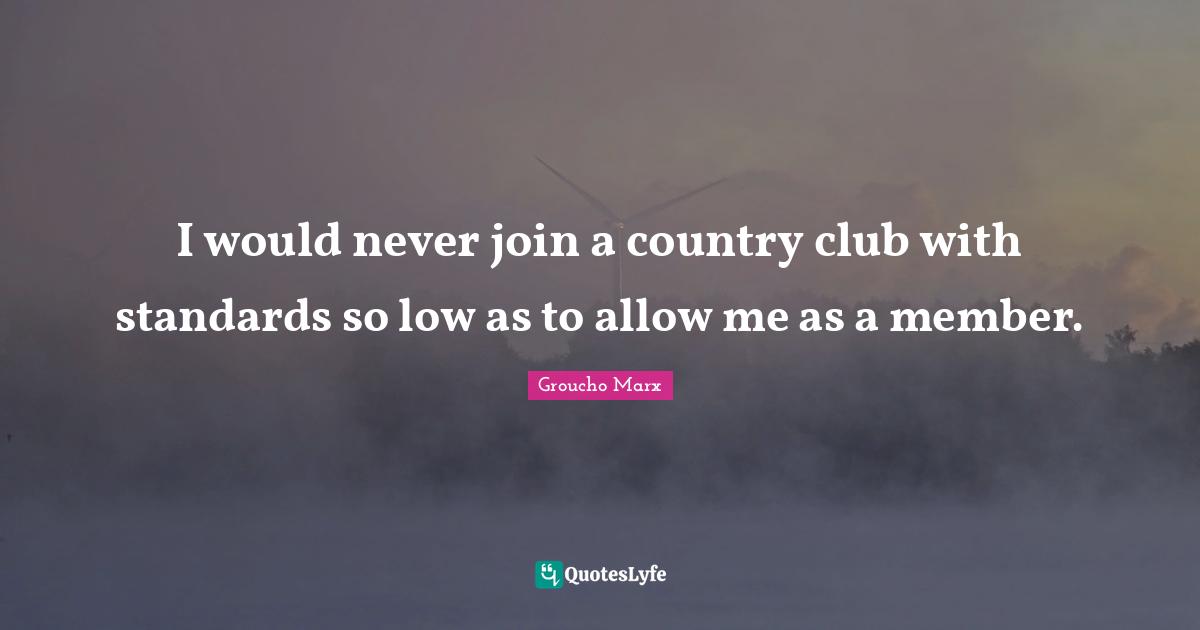 I would never join a country club with standards so low as to allow me as a member.