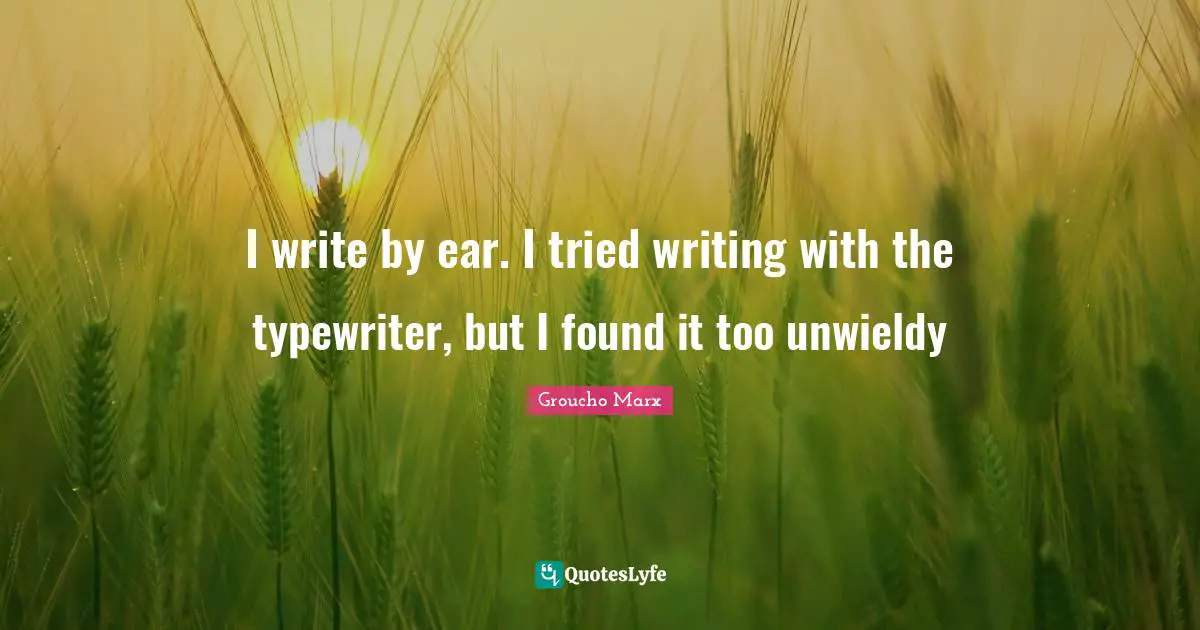 I write by ear. I tried writing with the typewriter, but I found it too unwieldy