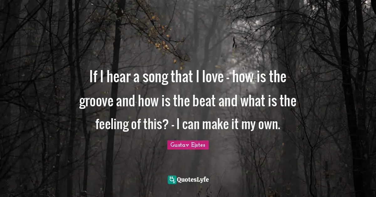 If I hear a song that I love - how is the groove and how is the beat and what is the feeling of this? - I can make it my own.