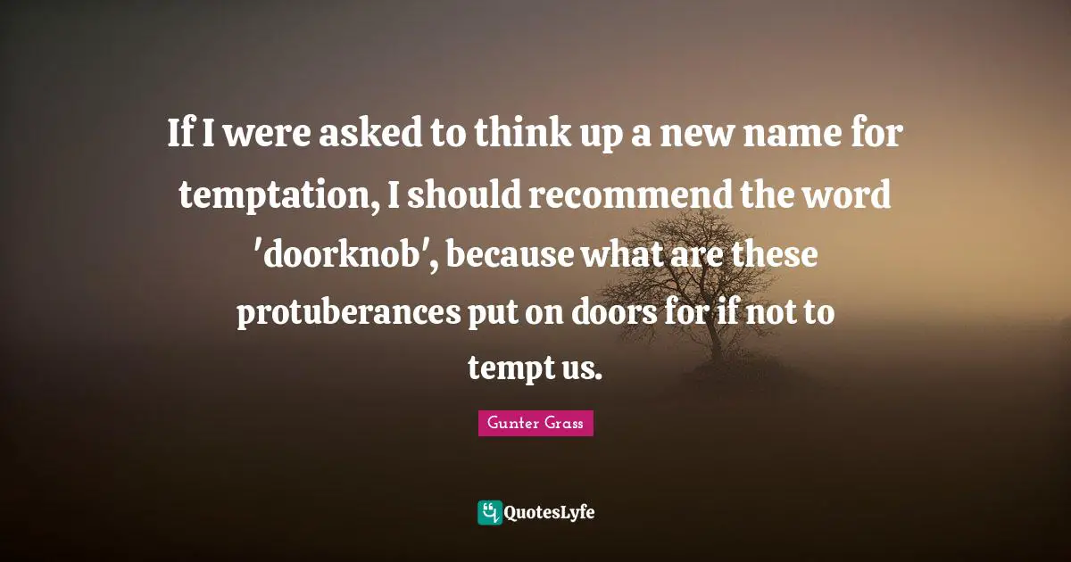 Gunter Grass Quotes: "If I were asked to think up a new name for temptation, I should recommend the word 'doorknob', because what are these protuberances put on doors for if not to tempt us."