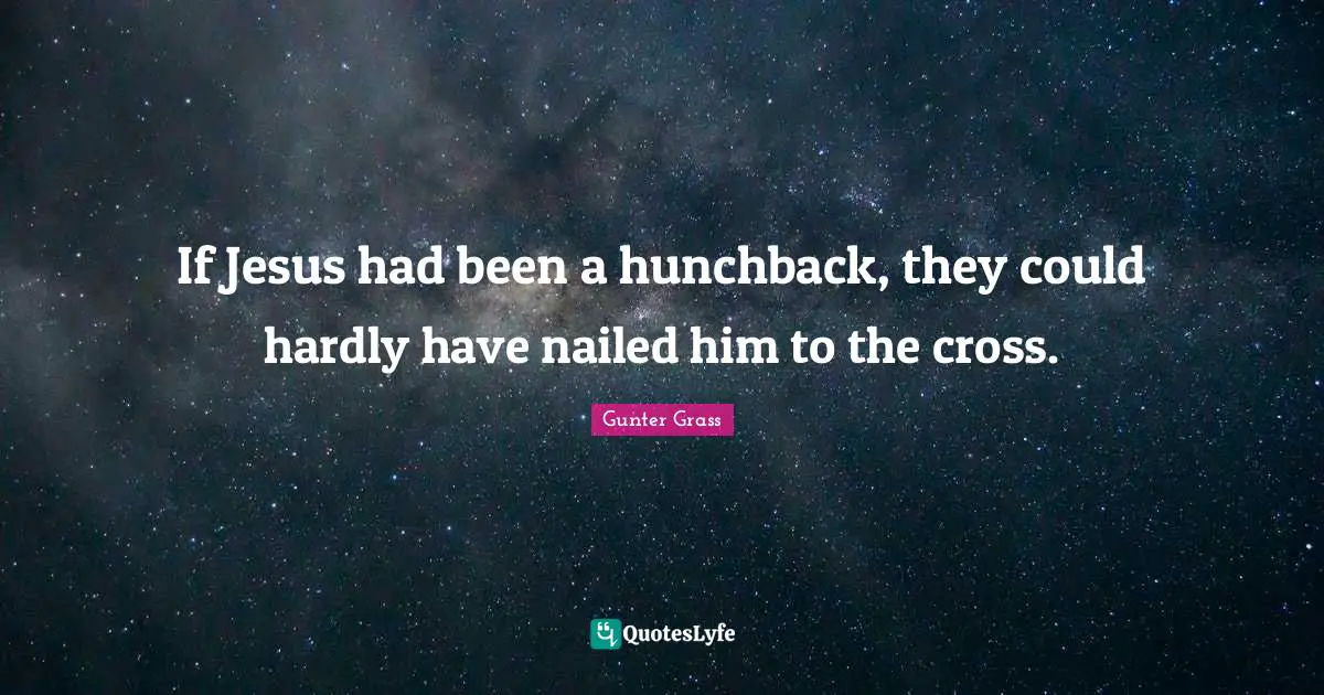 Gunter Grass Quotes: "If Jesus had been a hunchback, they could hardly have nailed him to the cross."