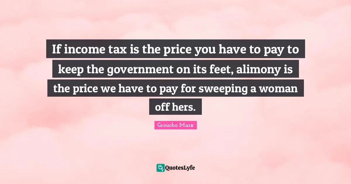 If income tax is the price you have to pay to keep the government on its feet, alimony is the price we have to pay for sweeping a woman off hers.