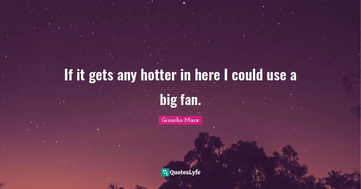 If it gets any hotter in here I could use a big fan.