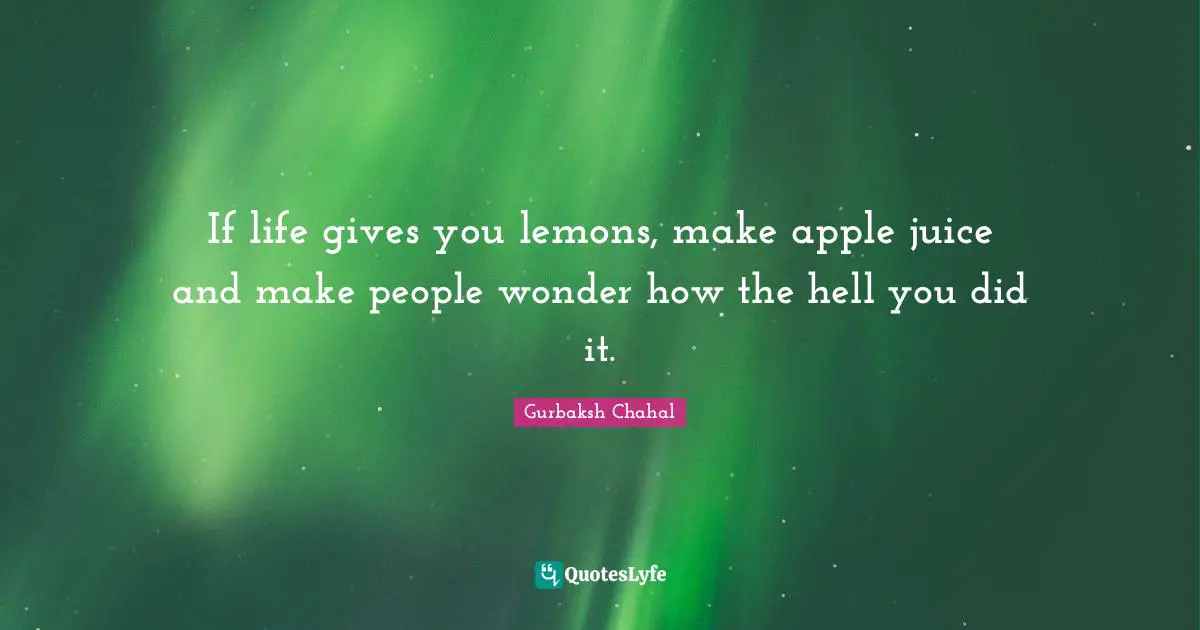 If life gives you lemons, make apple juice and make people wonder how the hell you did it.
