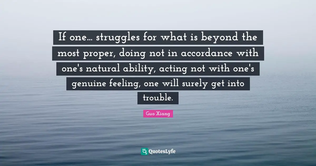 If one... struggles for what is beyond the most proper, doing not in accordance with one's natural ability, acting not with one's genuine feeling, one will surely get into trouble.