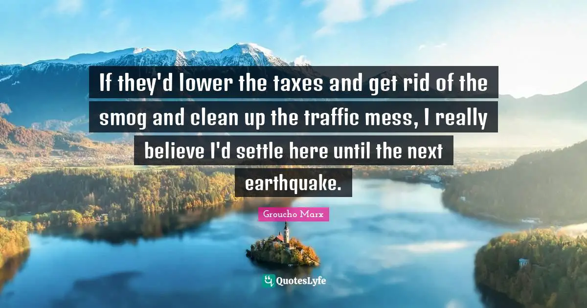 If they'd lower the taxes and get rid of the smog and clean up the traffic mess, I really believe I'd settle here until the next earthquake.