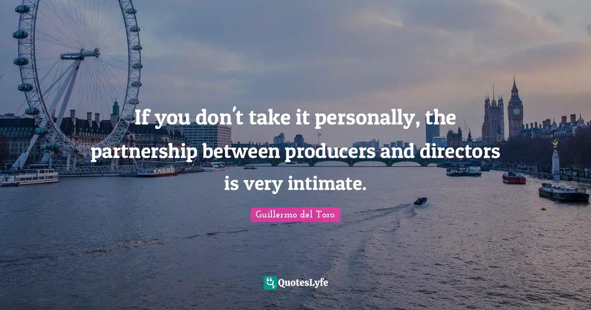 If you don't take it personally, the partnership between producers and directors is very intimate.