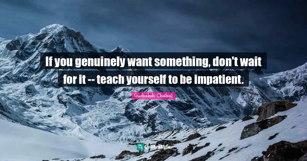 If you genuinely want something, don't wait for it -- teach yourself to be impatient.