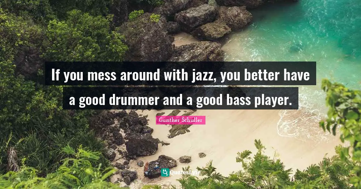 If you mess around with jazz, you better have a good drummer and a good bass player.