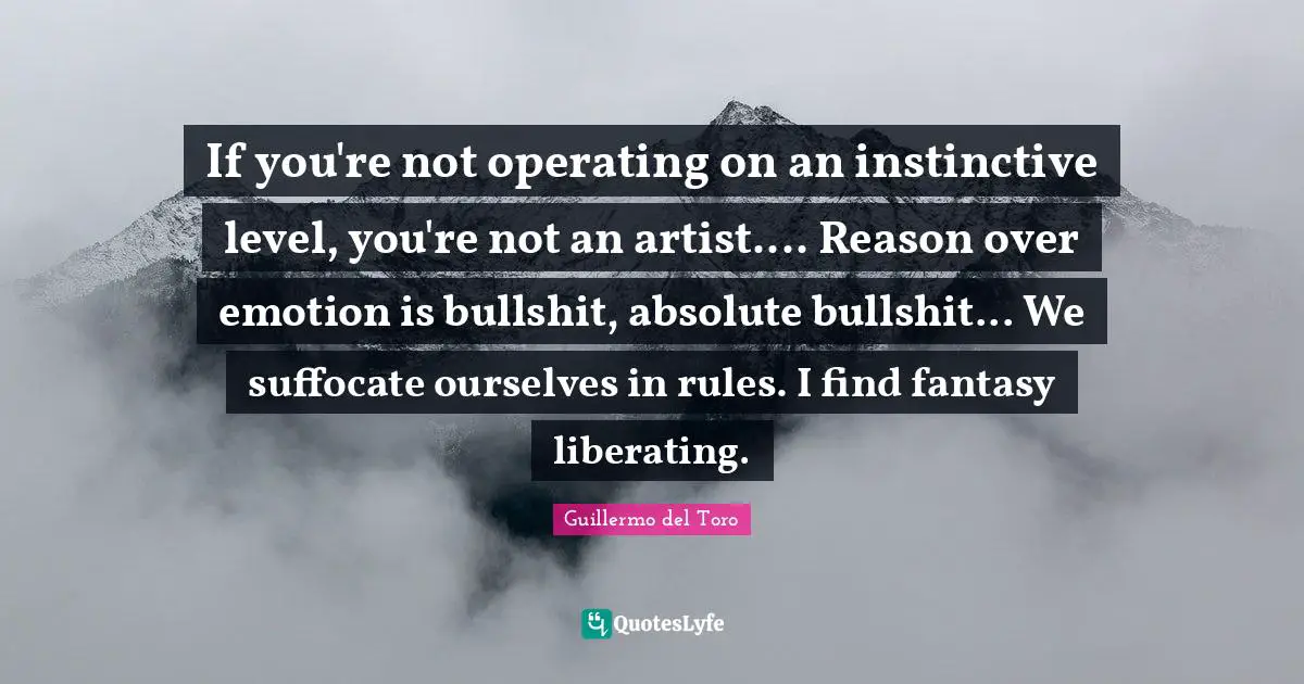 Fantasy Quotes: "If you're not operating on an instinctive level, you're not an artist.... Reason over emotion is bullshit, absolute bullshit... We suffocate ourselves in rules. I find fantasy liberating."