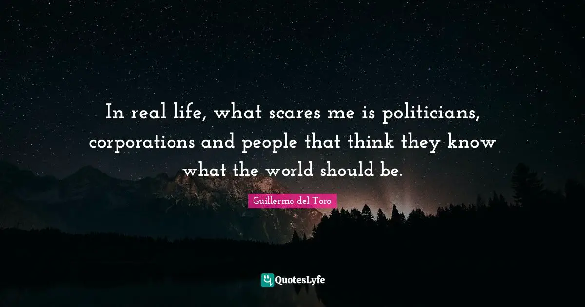 In real life, what scares me is politicians, corporations and people that think they know what the world should be.