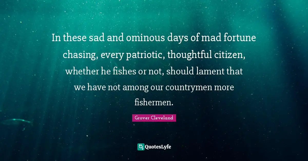 In these sad and ominous days of mad fortune chasing, every patriotic, thoughtful citizen, whether he fishes or not, should lament that we have not among our countrymen more fishermen.