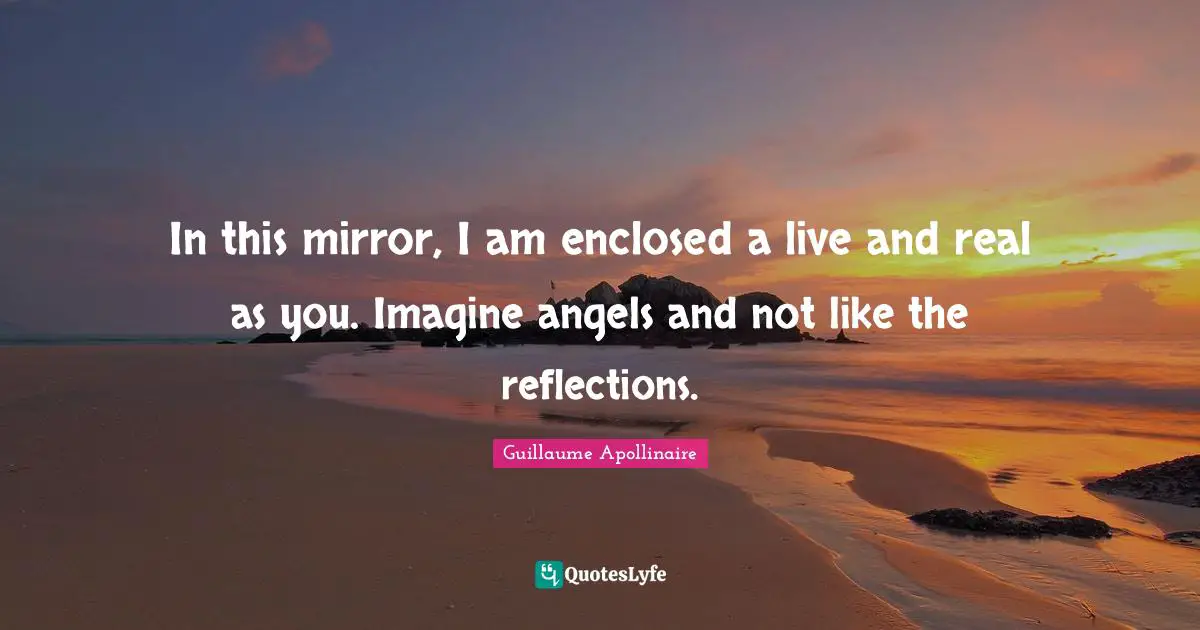 Guillaume Apollinaire Quotes: "In this mirror, I am enclosed a live and real as you. Imagine angels and not like the reflections."