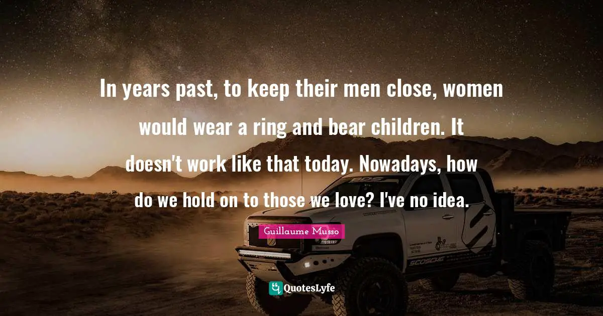 Those We Love Quotes: "In years past, to keep their men close, women would wear a ring and bear children. It doesn't work like that today. Nowadays, how do we hold on to those we love? I've no idea."