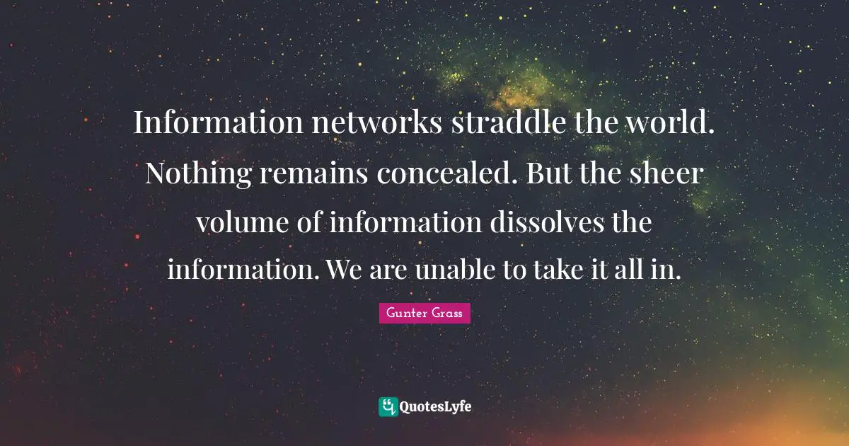 Gunter Grass Quotes: "Information networks straddle the world. Nothing remains concealed. But the sheer volume of information dissolves the information. We are unable to take it all in."