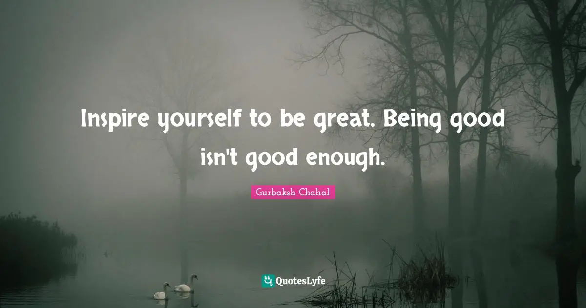 Greatness Quotes: "Inspire yourself to be great. Being good isn't good enough."