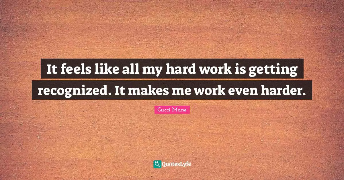 Gucci Mane Quotes: It feels like all my hard work is getting recognized. It makes me work even harder.