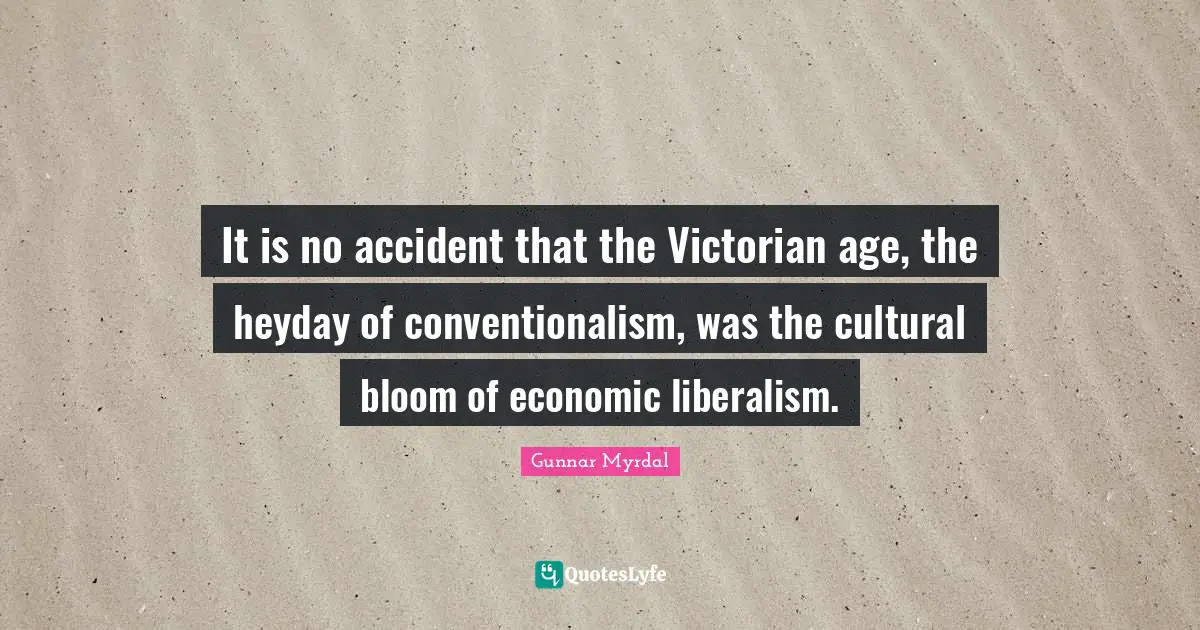 It is no accident that the Victorian age, the heyday of conventionalism, was the cultural bloom of economic liberalism.