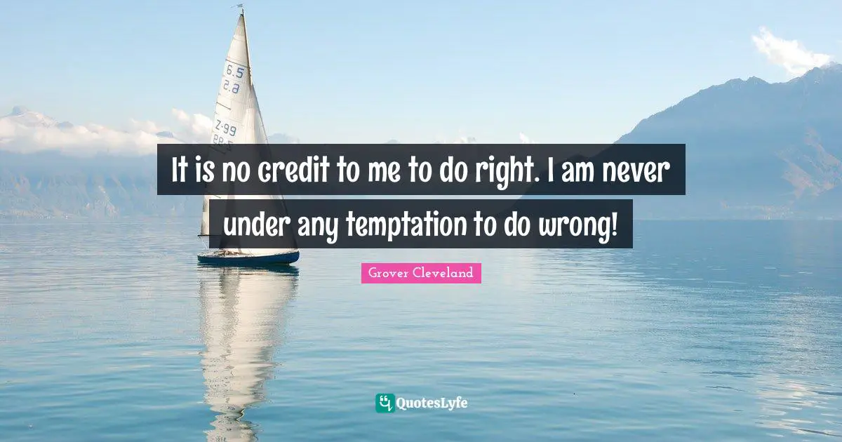 It is no credit to me to do right. I am never under any temptation to do wrong!