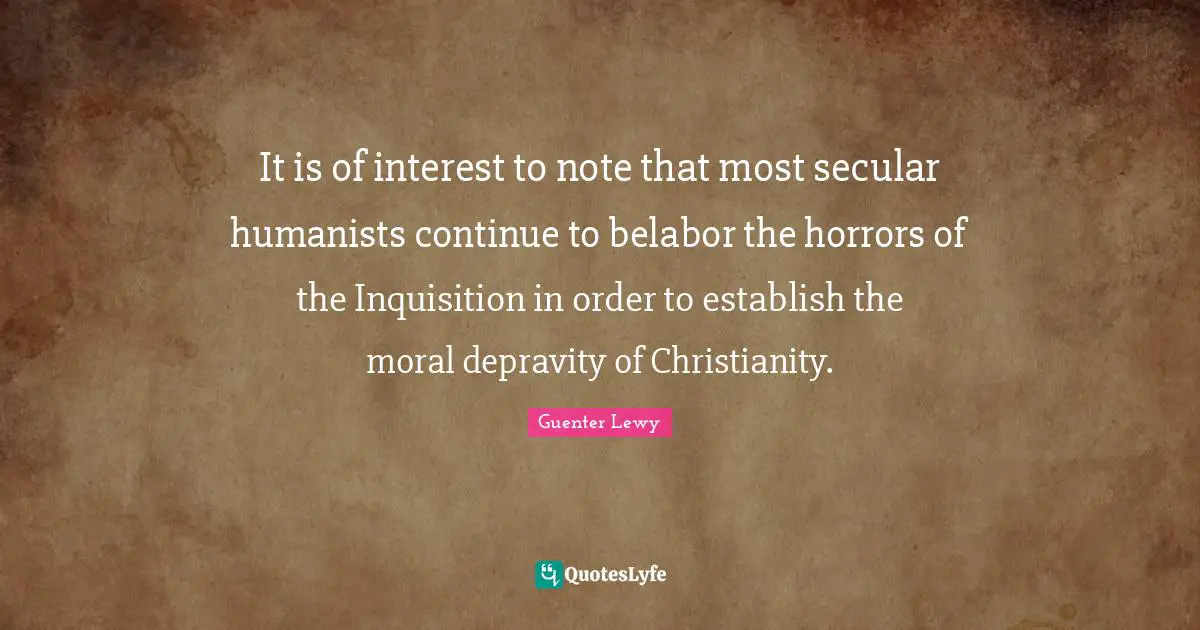 It is of interest to note that most secular humanists continue to belabor the horrors of the Inquisition in order to establish the moral depravity of Christianity.