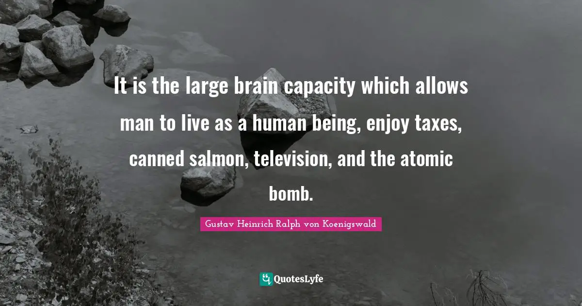It is the large brain capacity which allows man to live as a human being, enjoy taxes, canned salmon, television, and the atomic bomb.