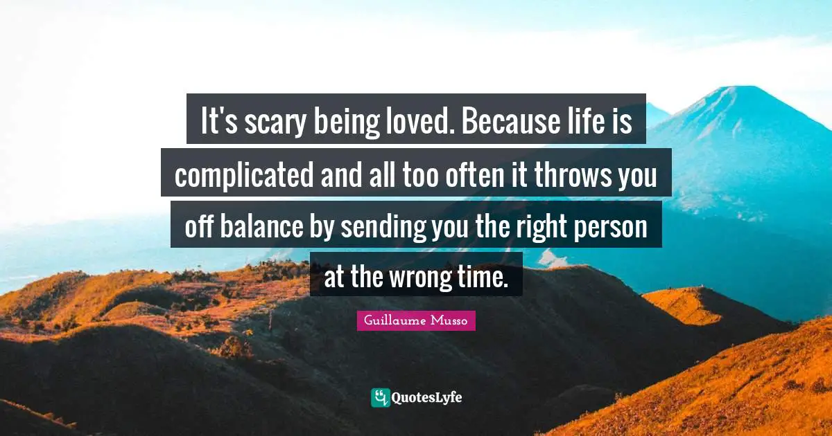 It's scary being loved. Because life is complicated and all too often it throws you off balance by sending you the right person at the wrong time.