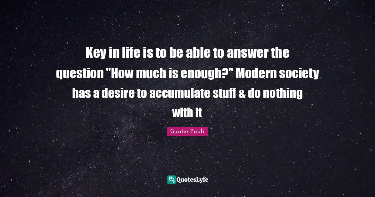 Key in life is to be able to answer the question "How much is enough?" Modern society has a desire to accumulate stuff & do nothing with it
