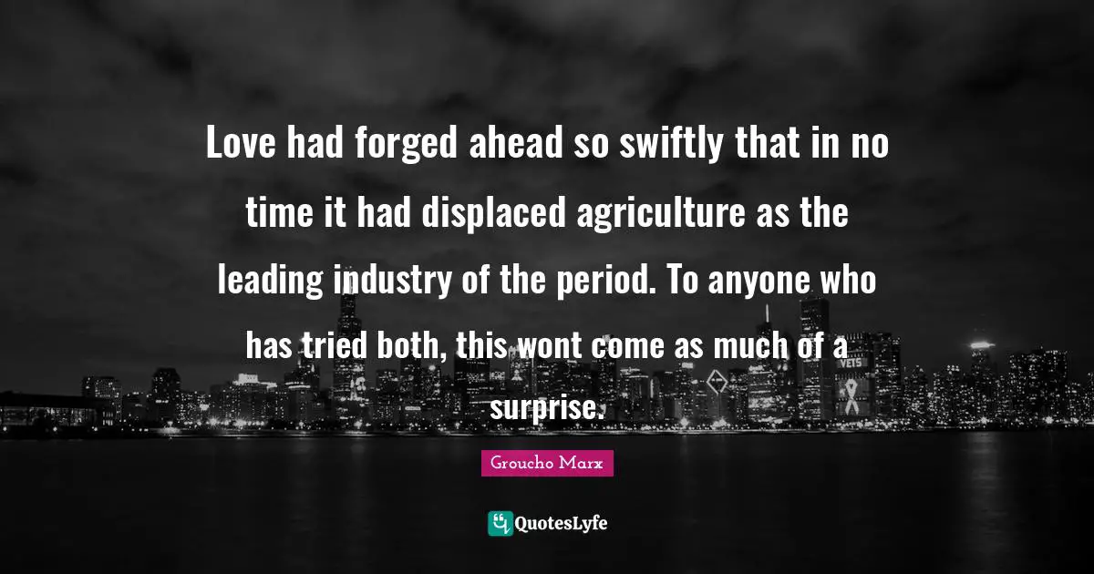 Forged Quotes: "Love had forged ahead so swiftly that in no time it had displaced agriculture as the leading industry of the period. To anyone who has tried both, this wont come as much of a surprise."
