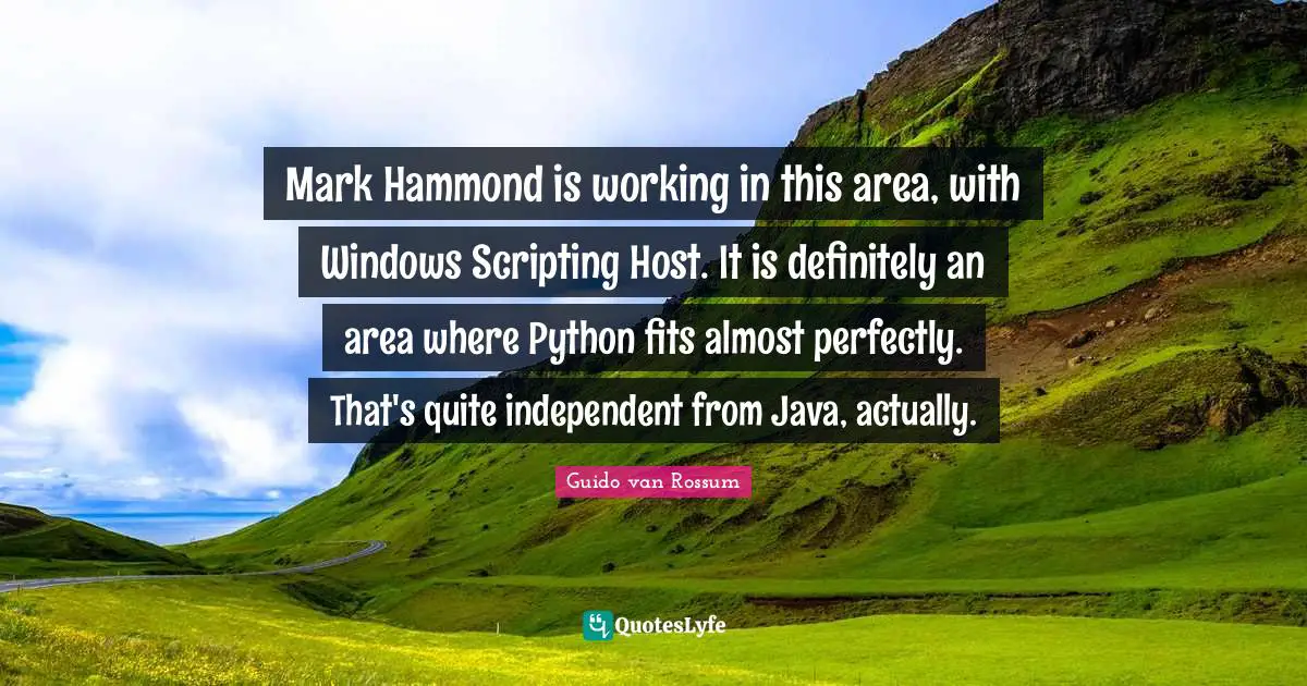 Python Quotes: "Mark Hammond is working in this area, with Windows Scripting Host. It is definitely an area where Python fits almost perfectly. That's quite independent from Java, actually."