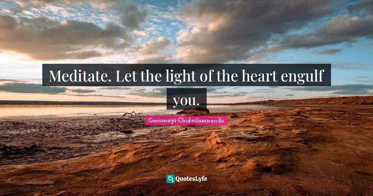 Meditate. Let the light of the heart engulf you.