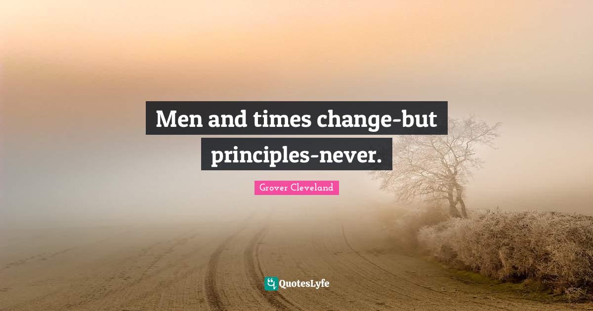 Men and times changebut principlesnever.... Quote by Grover Cleveland