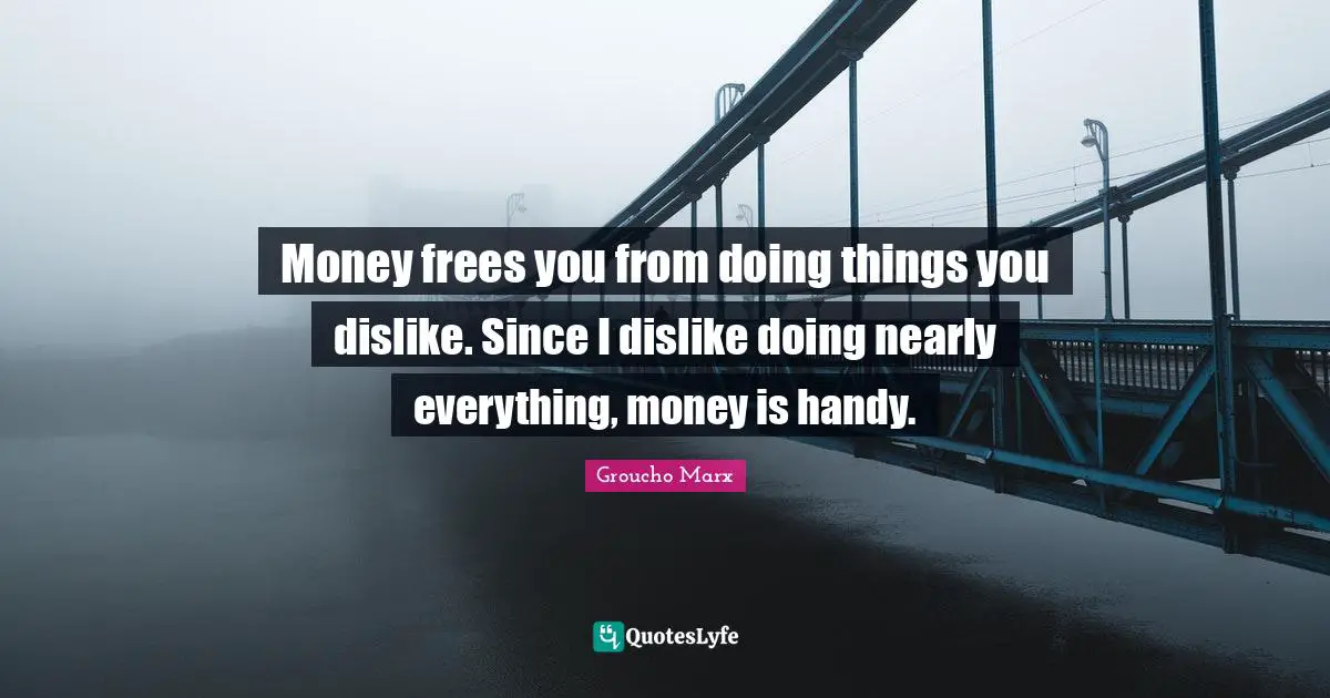 Money frees you from doing things you dislike. Since I dislike doing nearly everything, money is handy.