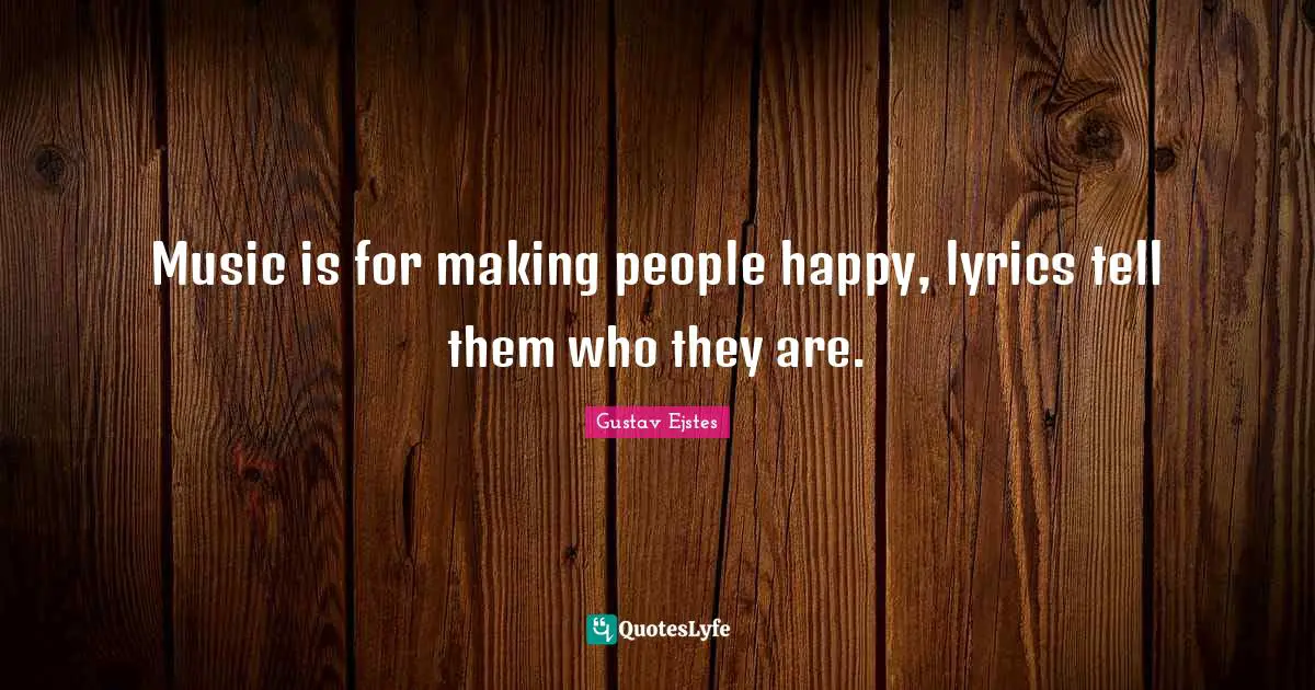 Music is for making people happy, lyrics tell them who they are.