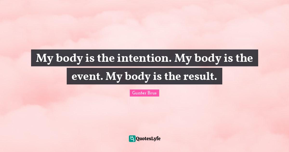 My body is the intention. My body is the event. My body is the result.