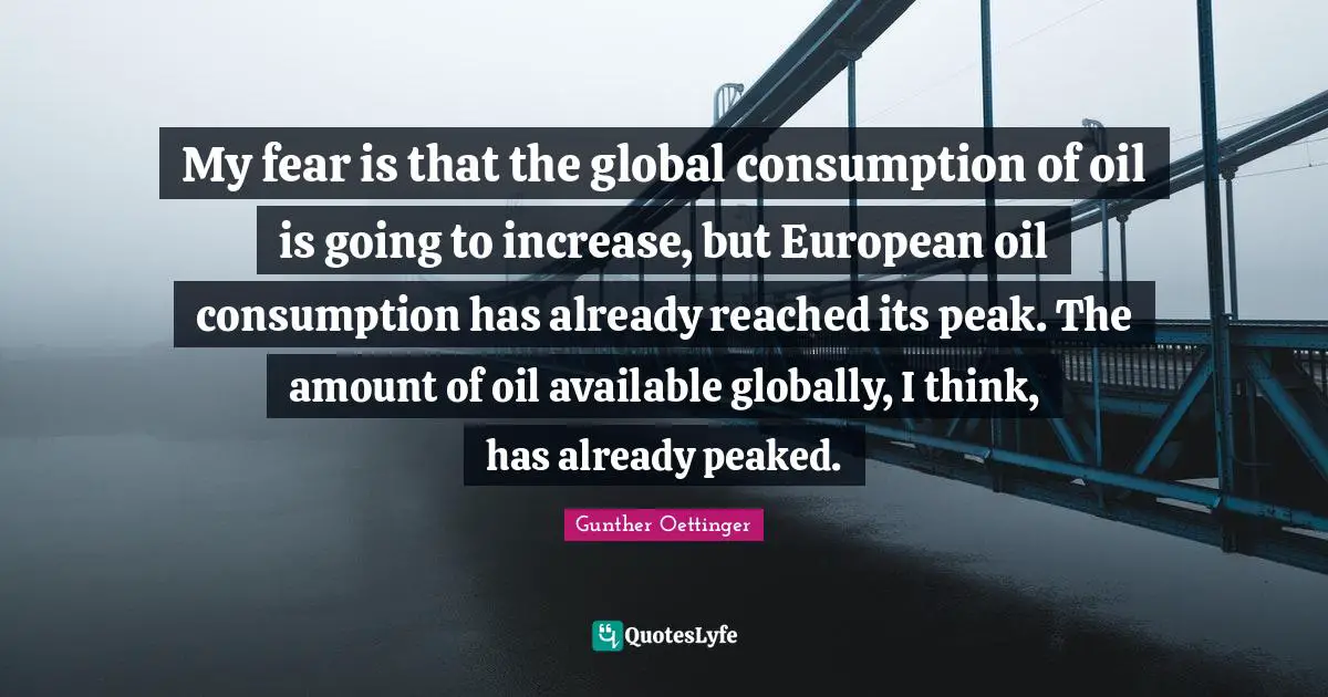 My fear is that the global consumption of oil is going to increase, but European oil consumption has already reached its peak. The amount of oil available globally, I think, has already peaked.
