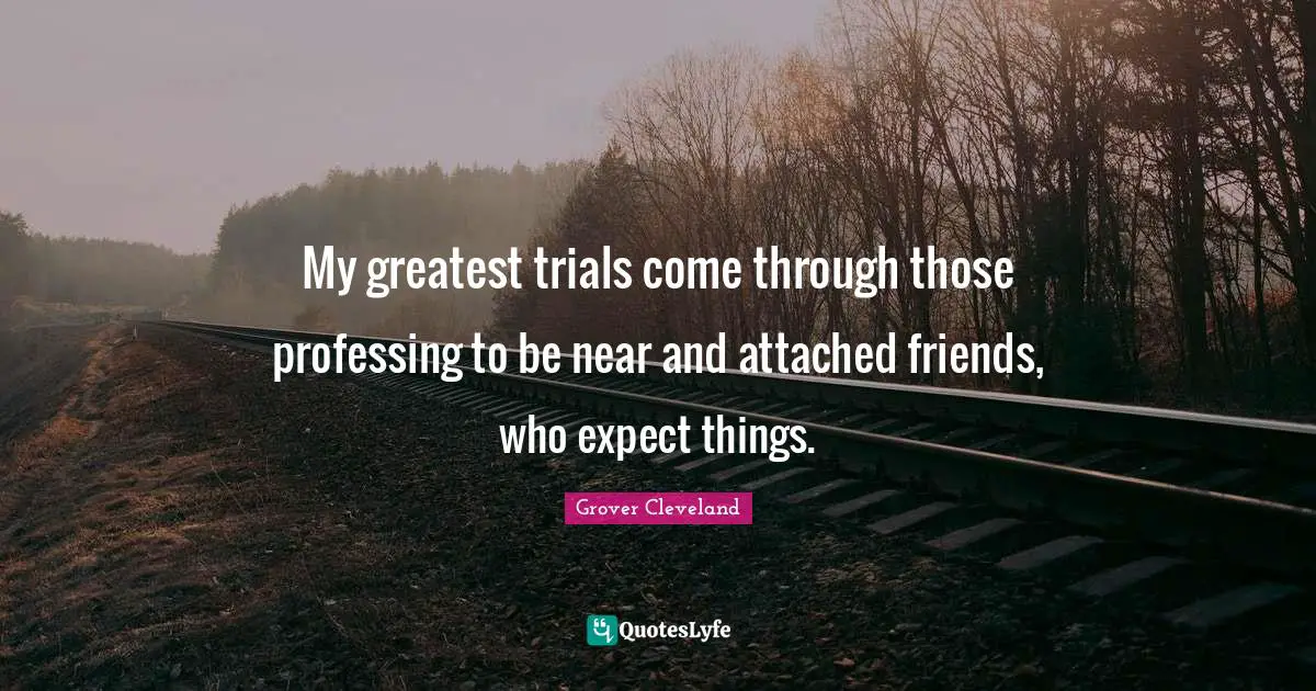My greatest trials come through those professing to be near and attached friends, who expect things.