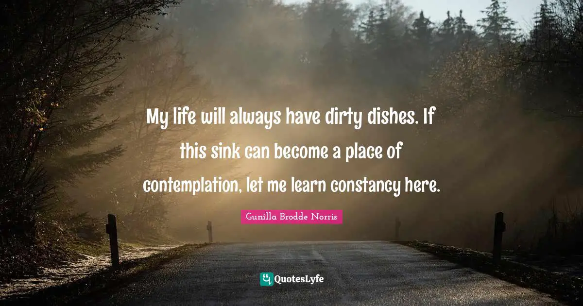 My life will always have dirty dishes. If this sink can become a place of contemplation, let me learn constancy here.