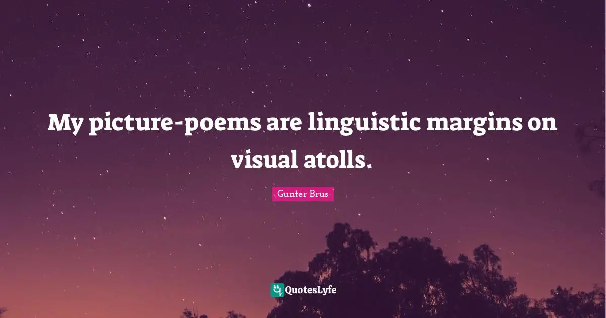 My picture-poems are linguistic margins on visual atolls.