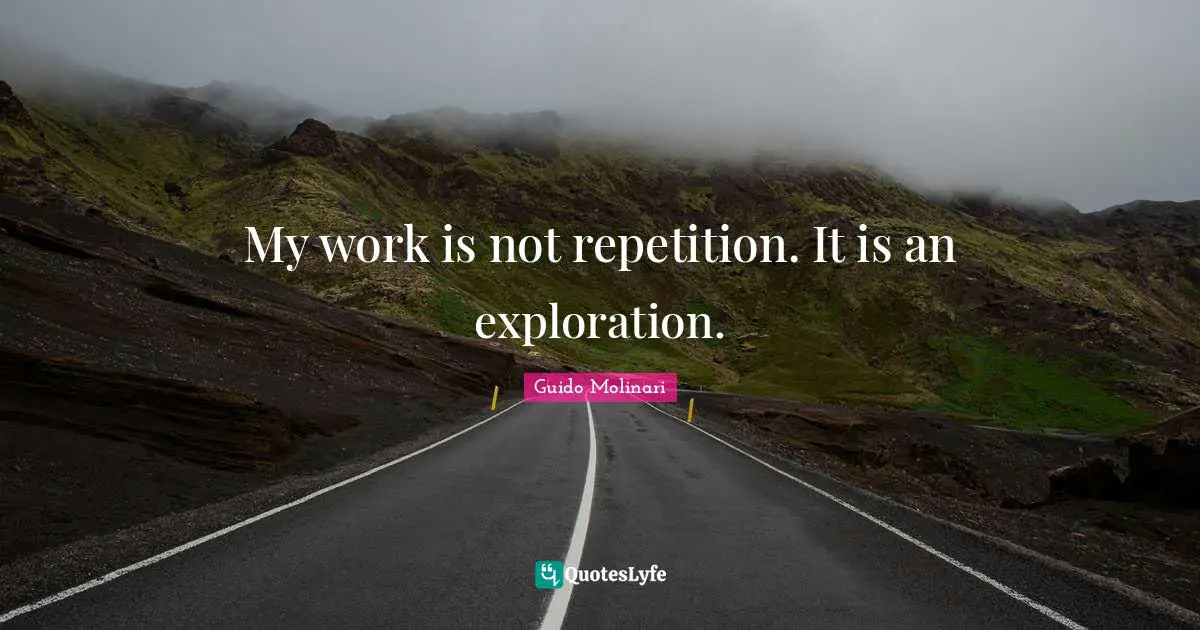 My work is not repetition. It is an exploration.
