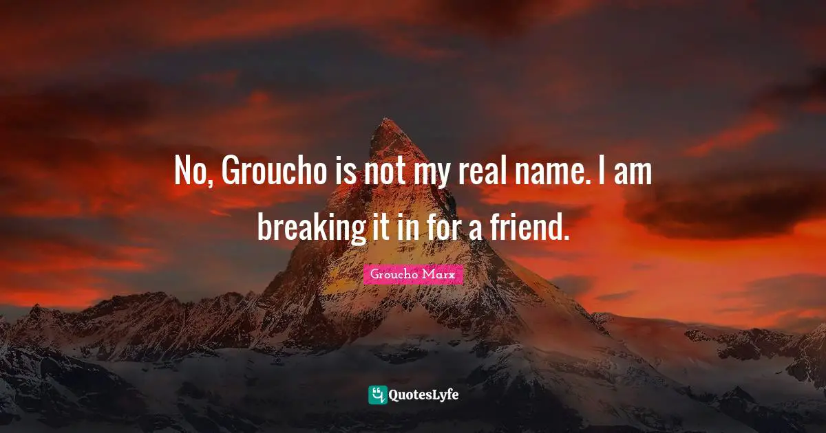 No, Groucho is not my real name. I am breaking it in for a friend.