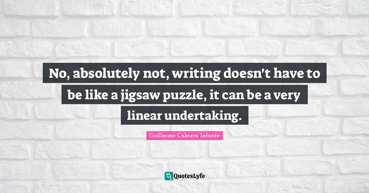 No, absolutely not, writing doesn't have to be like a jigsaw puzzle, it can be a very linear undertaking.
