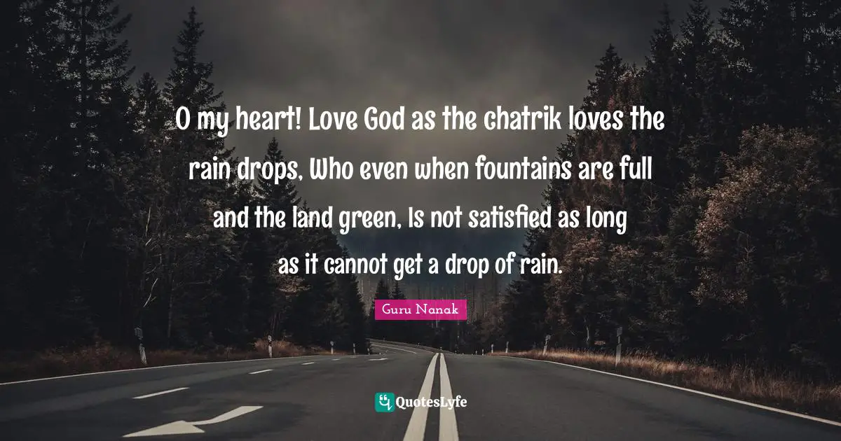 O my heart! Love God as the chatrik loves the rain drops, Who even when fountains are full and the land green, Is not satisfied as long as it cannot get a drop of rain.