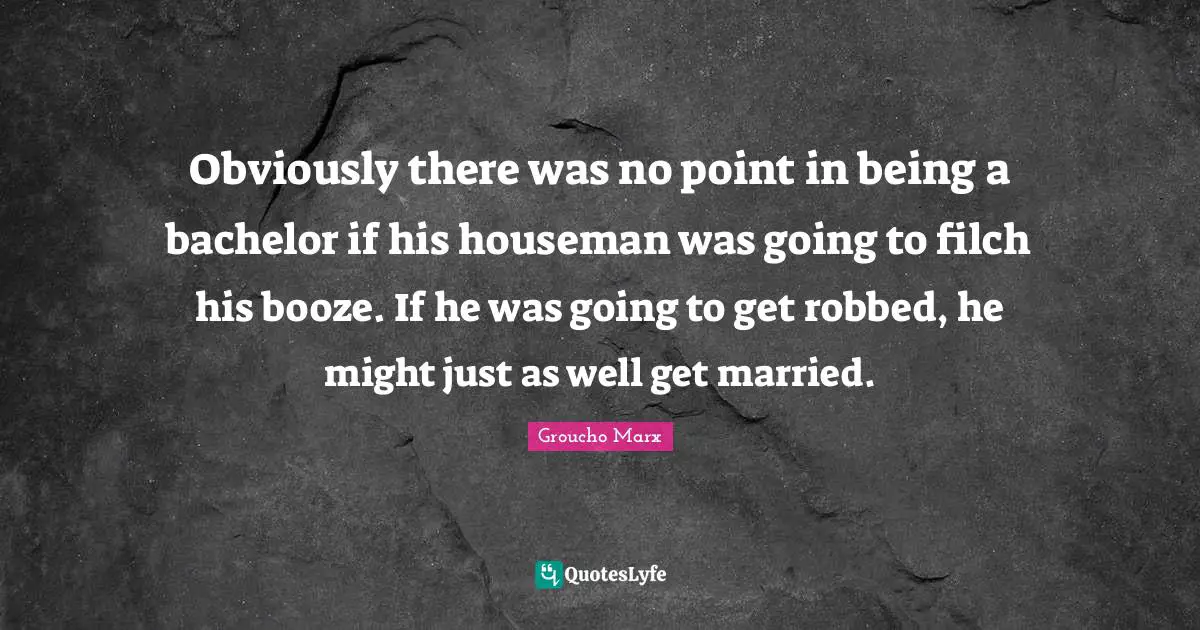 Booze Quotes: "Obviously there was no point in being a bachelor if his houseman was going to filch his booze. If he was going to get robbed, he might just as well get married."