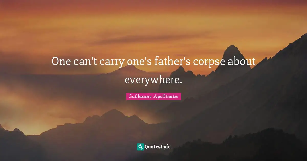 Guillaume Apollinaire Quotes: "One can't carry one's father's corpse about everywhere."
