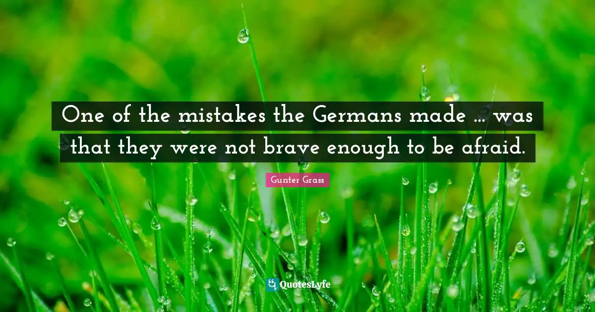 Gunter Grass Quotes: "One of the mistakes the Germans made ... was that they were not brave enough to be afraid."